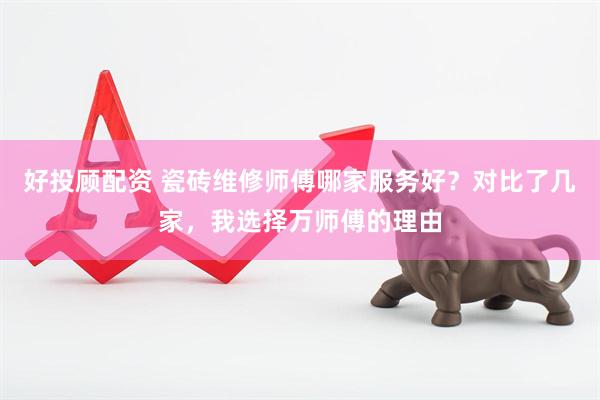 好投顾配资 瓷砖维修师傅哪家服务好？对比了几家，我选择万师傅的理由