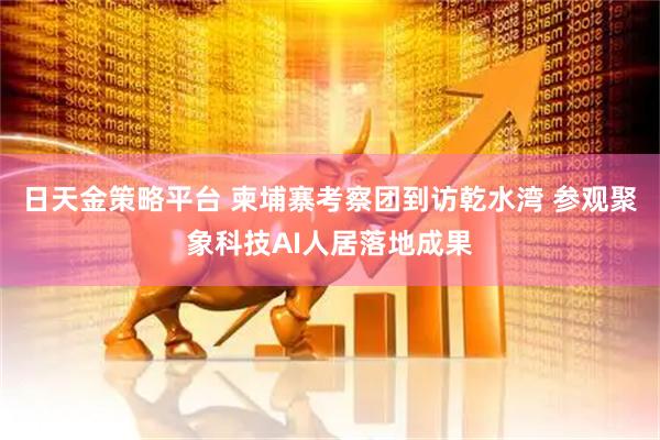 日天金策略平台 柬埔寨考察团到访乾水湾 参观聚象科技AI人居落地成果