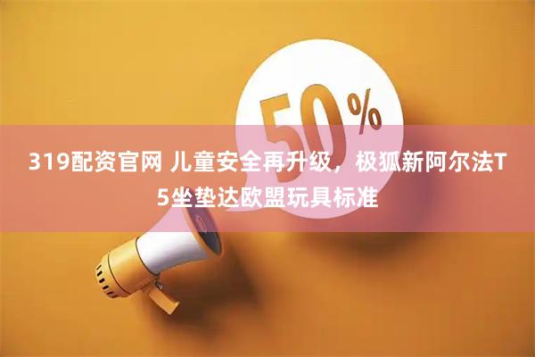 319配资官网 儿童安全再升级,极狐新阿尔法T5坐垫达欧盟玩具标准