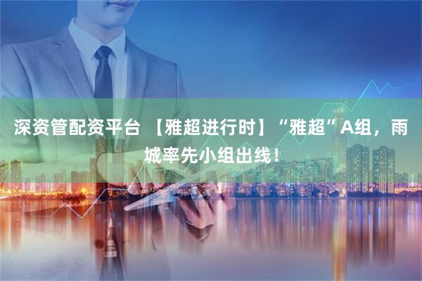 深资管配资平台 【雅超进行时】“雅超”A组，雨城率先小组出线！