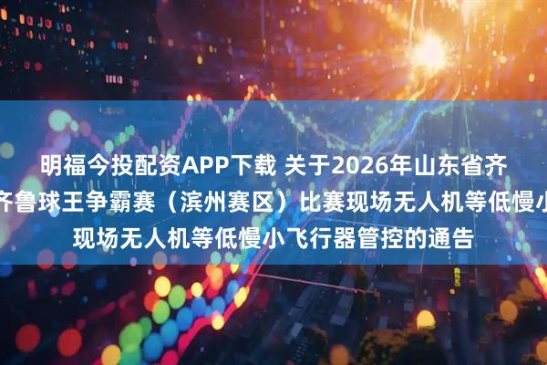 明福今投配资APP下载 关于2026年山东省齐鲁足球超级联赛暨齐鲁球王争霸赛（滨州赛区）比赛现场无人机等低慢小飞行器管控的通告