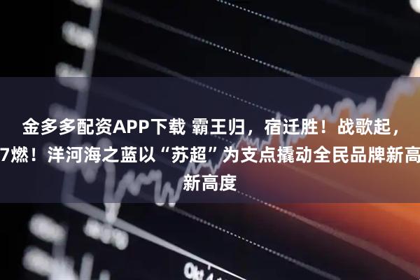 金多多配资APP下载 霸王归，宿迁胜！战歌起，海7燃！洋河海之蓝以“苏超”为支点撬动全民品牌新高度
